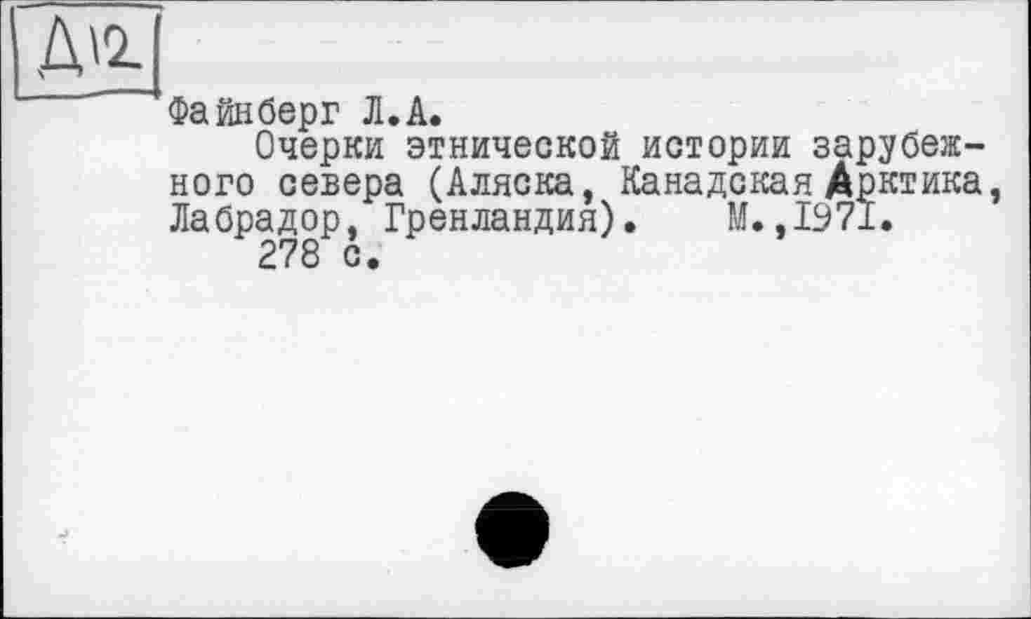 ﻿Д'2-
Файнберг Л.А.
Очерки этнической истории зарубежного севера (Аляска, Канадская Арктика, Лабрадор, Гренландия). М.,1971.
278 с.